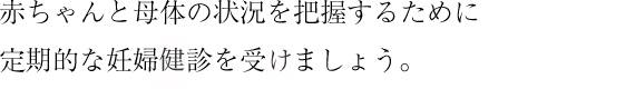 赤ちゃんと母体の状況を把握するために 定期的な妊婦検診を受診しましょう。