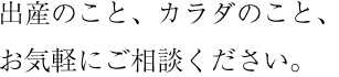 出産のこと、カラダのこと、お気軽にご相談ください。