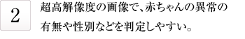 超高解像度の画像で、赤ちゃんの異常の有無や性別などを判定しやすい。