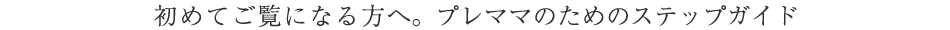初めてご覧になる方へ。プレママのためのステップガイド